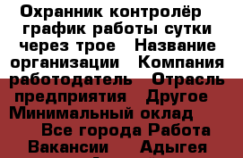 Охранник-контролёр . график работы-сутки через трое › Название организации ­ Компания-работодатель › Отрасль предприятия ­ Другое › Минимальный оклад ­ 6 000 - Все города Работа » Вакансии   . Адыгея респ.,Адыгейск г.